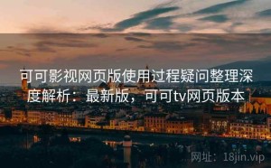 可可影视网页版使用过程疑问整理深度解析：最新版，可可tv网页版本