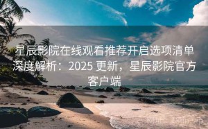 星辰影院在线观看推荐开启选项清单深度解析：2025 更新，星辰影院官方客户端