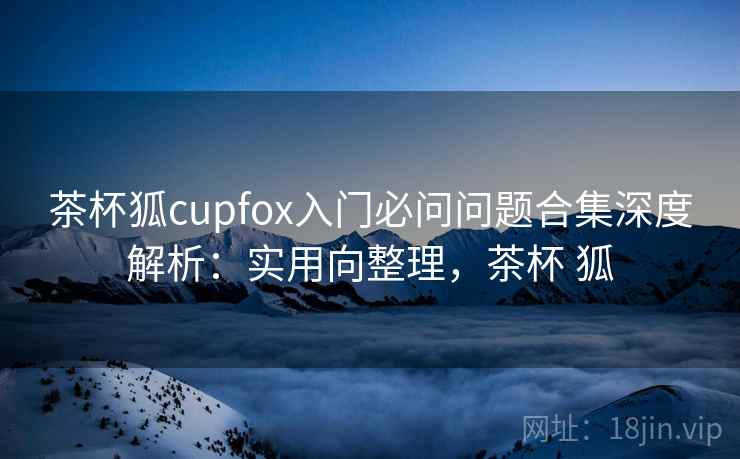 茶杯狐cupfox入门必问问题合集深度解析：实用向整理，茶杯 狐