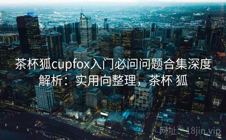 茶杯狐cupfox入门必问问题合集深度解析：实用向整理，茶杯 狐