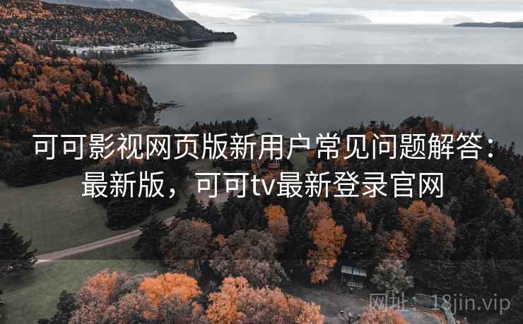 可可影视网页版新用户常见问题解答：最新版，可可tv最新登录官网