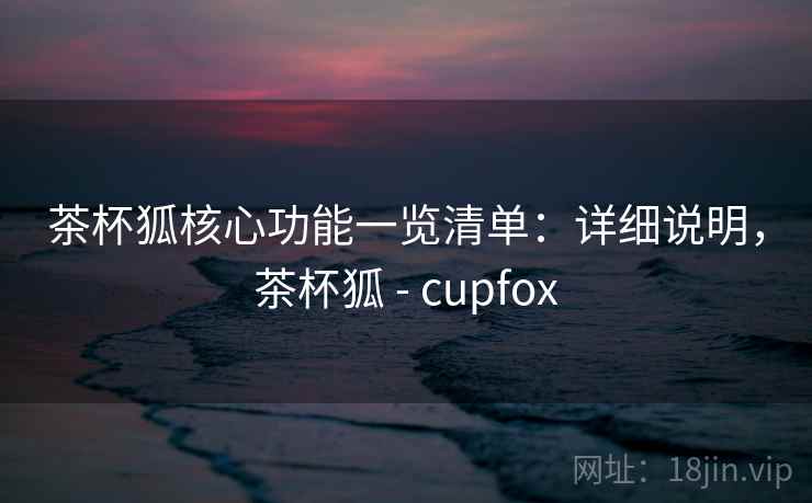 茶杯狐核心功能一览清单：详细说明，茶杯狐 - cupfox