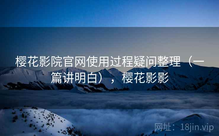 樱花影院官网使用过程疑问整理(一篇讲明白),樱花影影 樱花影院官网使用过程疑问整理(一篇讲明白),樱花影影