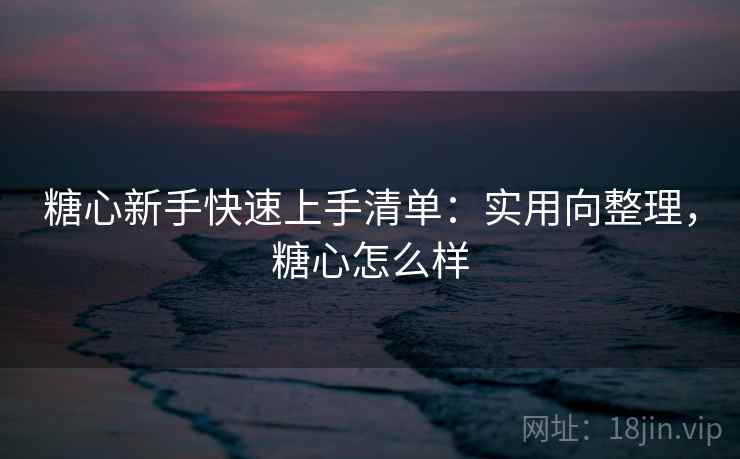 糖心新手快速上手清单：实用向整理，糖心怎么样