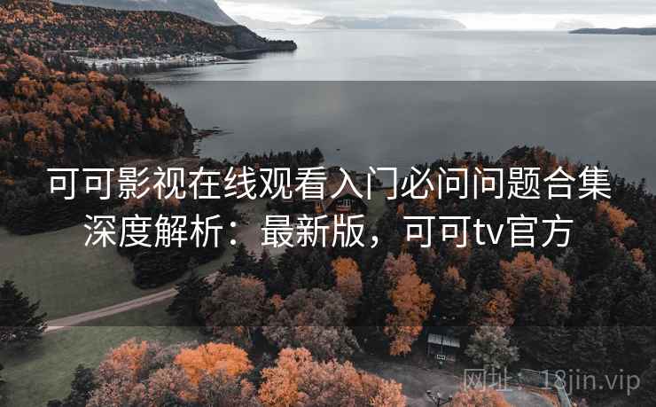 可可影视在线观看入门必问问题合集深度解析：最新版，可可tv官方