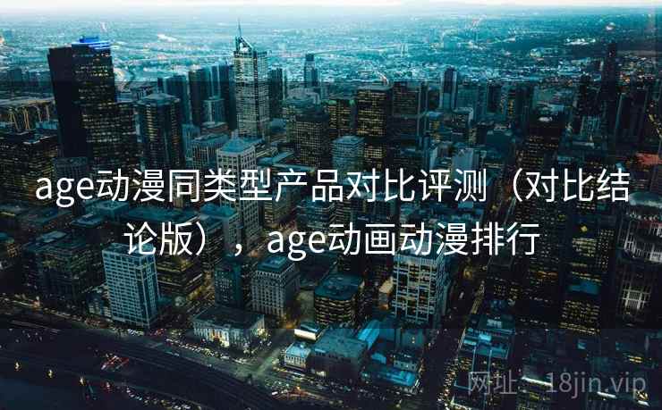 age动漫同类型产品对比评测（对比结论版），age动画动漫排行