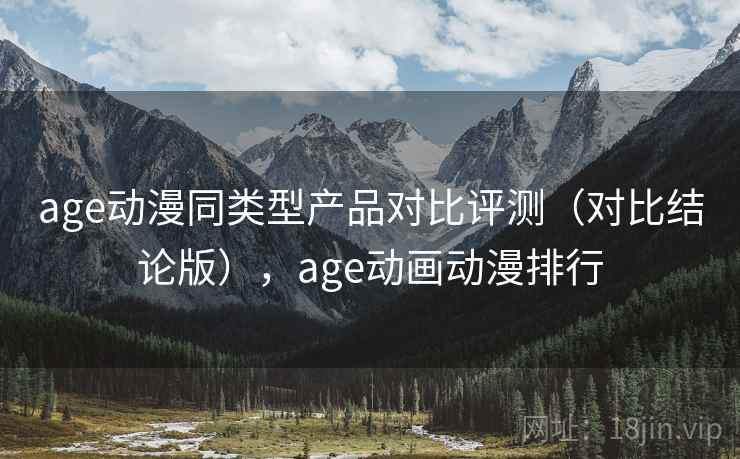 age动漫同类型产品对比评测（对比结论版），age动画动漫排行