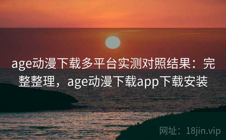 age动漫下载多平台实测对照结果:完整整理,age动漫下载app下载安装 age动漫下载多平台实测对照结果:完整整理,age动漫下载app下载安装