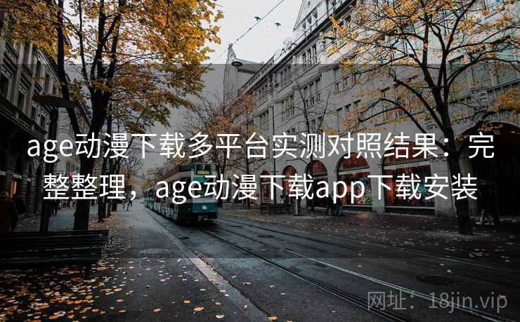age动漫下载多平台实测对照结果:完整整理,age动漫下载app下载安装 age动漫下载多平台实测对照结果:完整整理,age动漫下载app下载安装