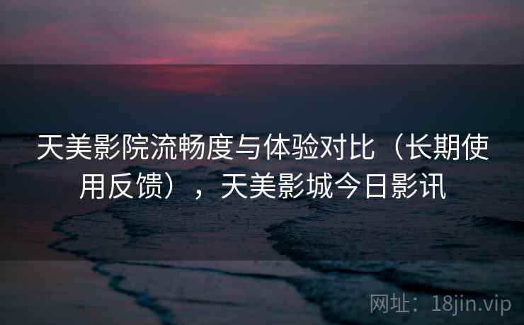 天美影院流畅度与体验对比（长期使用反馈），天美影城今日影讯