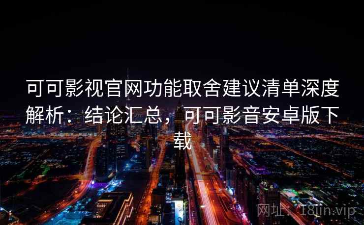 可可影视官网功能取舍建议清单深度解析：结论汇总，可可影音安卓版下载