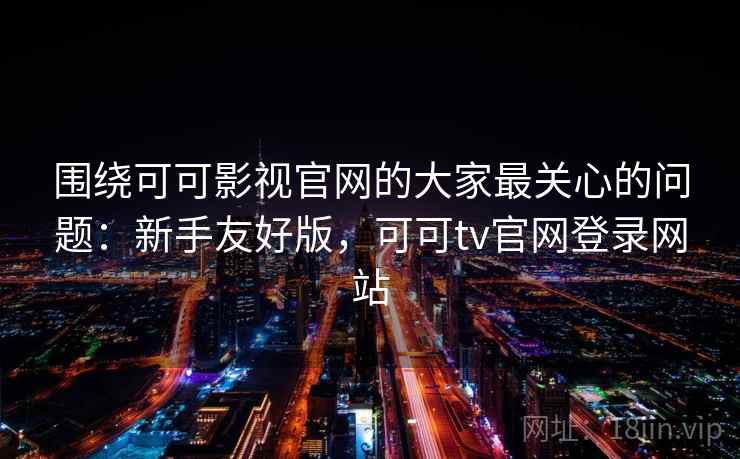 围绕可可影视官网的大家最关心的问题:新手友好版,可可tv官网登录网站 围绕可可影视官网的大家最关心的问题:新手友好版,可可tv官网登录网站