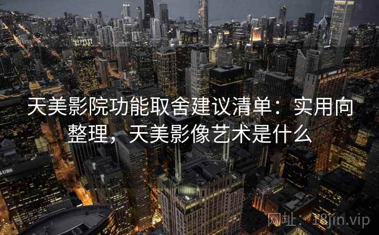 天美影院功能取舍建议清单：实用向整理，天美影像艺术是什么