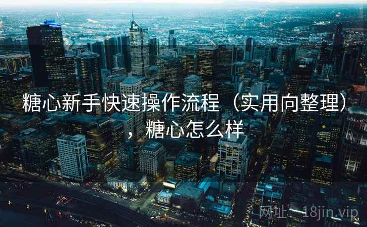 糖心新手快速操作流程（实用向整理），糖心怎么样