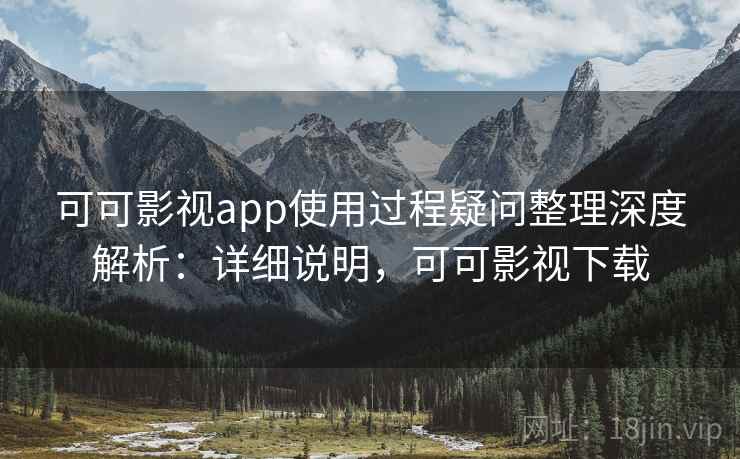 可可影视app使用过程疑问整理深度解析:详细说明,可可影视下载 可可影视app使用过程疑问整理深度解析:详细说明,可可影视下载