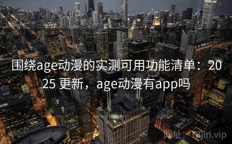 围绕age动漫的实测可用功能清单：2025 更新，age动漫有app吗