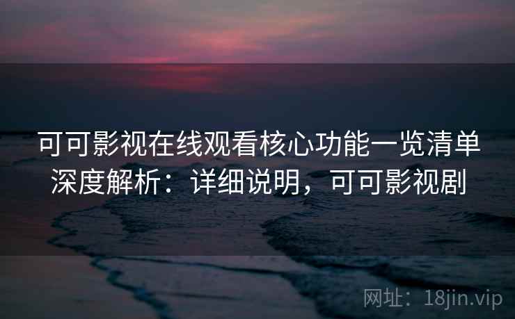 可可影视在线观看核心功能一览清单深度解析：详细说明，可可影视剧