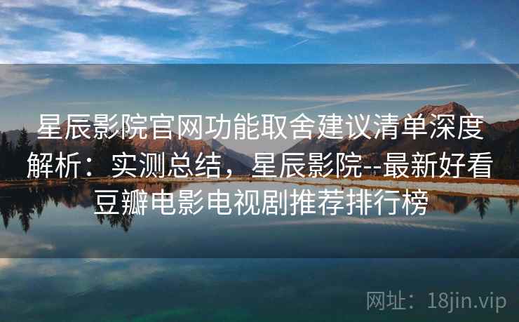 星辰影院官网功能取舍建议清单深度解析:实测总结,星辰影院--最新好看豆瓣电影电视剧推荐排行榜 星辰影院官网功能取舍建议清单深度解析:实测总结,星辰影院--最新好看豆瓣电影电视剧推荐排行榜