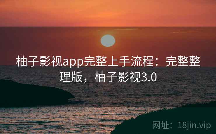 柚子影视app完整上手流程：完整整理版，柚子影视3.0