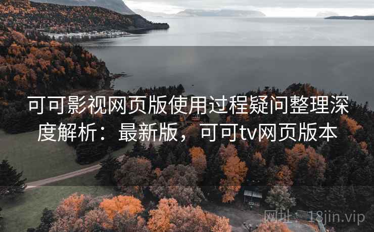 可可影视网页版使用过程疑问整理深度解析：最新版，可可tv网页版本