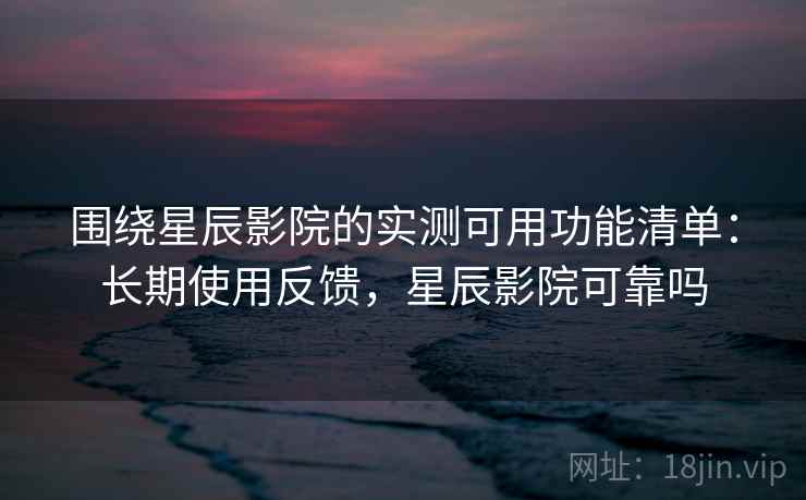 围绕星辰影院的实测可用功能清单:长期使用反馈,星辰影院可靠吗 围绕星辰影院的实测可用功能清单:长期使用反馈,星辰影院可靠吗