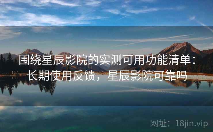 围绕星辰影院的实测可用功能清单:长期使用反馈,星辰影院可靠吗 围绕星辰影院的实测可用功能清单:长期使用反馈,星辰影院可靠吗