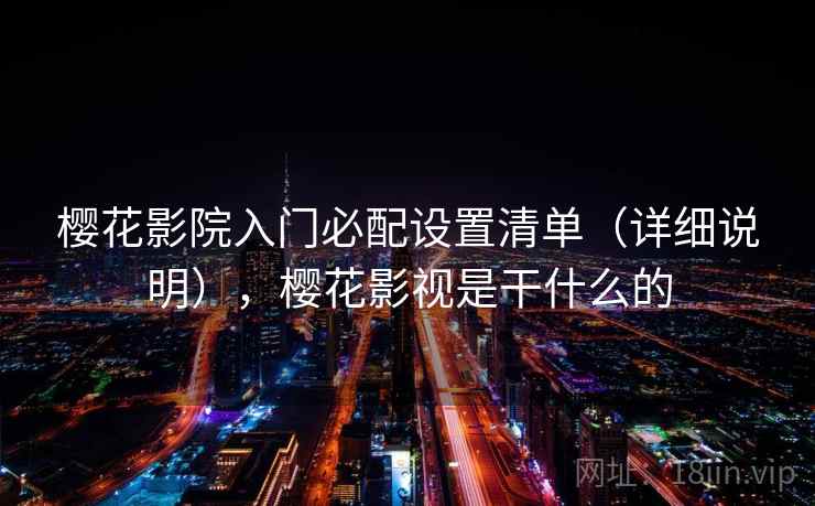 樱花影院入门必配设置清单(详细说明),樱花影视是干什么的 樱花影院入门必配设置清单(详细说明),樱花影视是干什么的