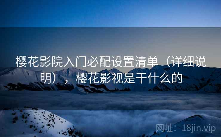 樱花影院入门必配设置清单(详细说明),樱花影视是干什么的 樱花影院入门必配设置清单(详细说明),樱花影视是干什么的