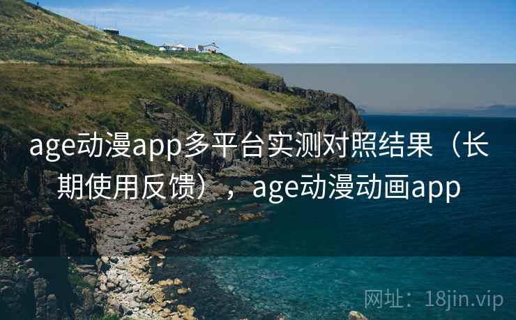 age动漫app多平台实测对照结果（长期使用反馈），age动漫动画app