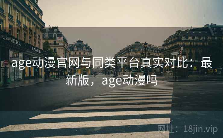 age动漫官网与同类平台真实对比：最新版，age动漫吗