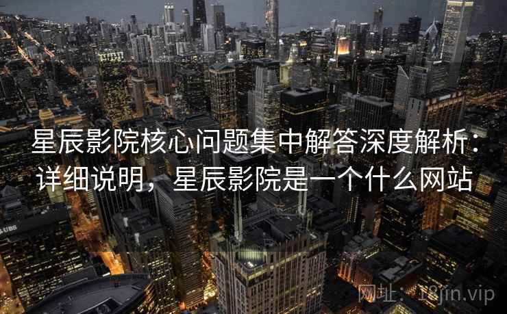 星辰影院核心问题集中解答深度解析：详细说明，星辰影院是一个什么网站