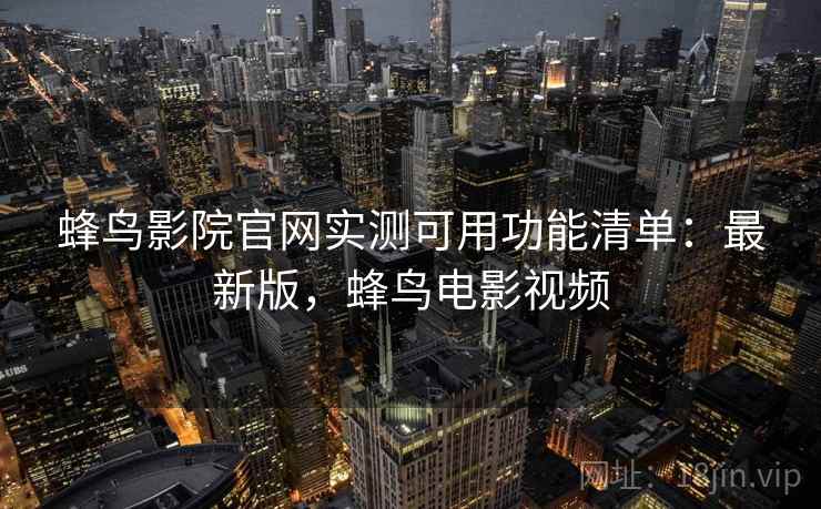 蜂鸟影院官网实测可用功能清单:最新版,蜂鸟电影视频 蜂鸟影院官网实测可用功能清单:最新版,蜂鸟电影视频