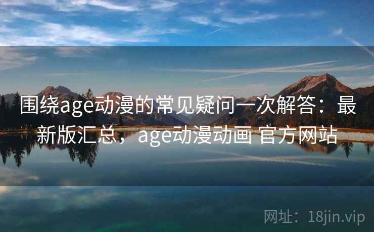 围绕age动漫的常见疑问一次解答:最新版汇总,age动漫动画 官方网站 围绕age动漫的常见疑问一次解答:最新版汇总,age动漫动画 官方网站