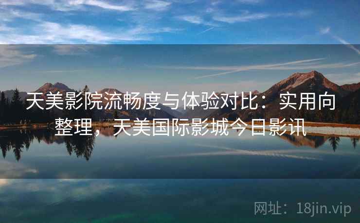 天美影院流畅度与体验对比:实用向整理,天美国际影城今日影讯 天美影院流畅度与体验对比:实用向整理,天美国际影城今日影讯