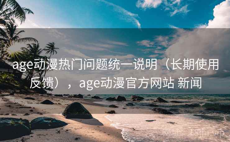 age动漫热门问题统一说明(长期使用反馈),age动漫官方网站 新闻 age动漫热门问题统一说明(长期使用反馈),age动漫官方网站 新闻
