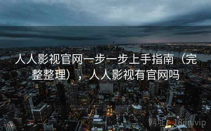 人人影视官网一步一步上手指南(完整整理),人人影视有官网吗 人人影视官网一步一步上手指南(完整整理),人人影视有官网吗