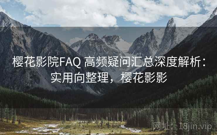 樱花影院FAQ 高频疑问汇总深度解析：实用向整理，樱花影影