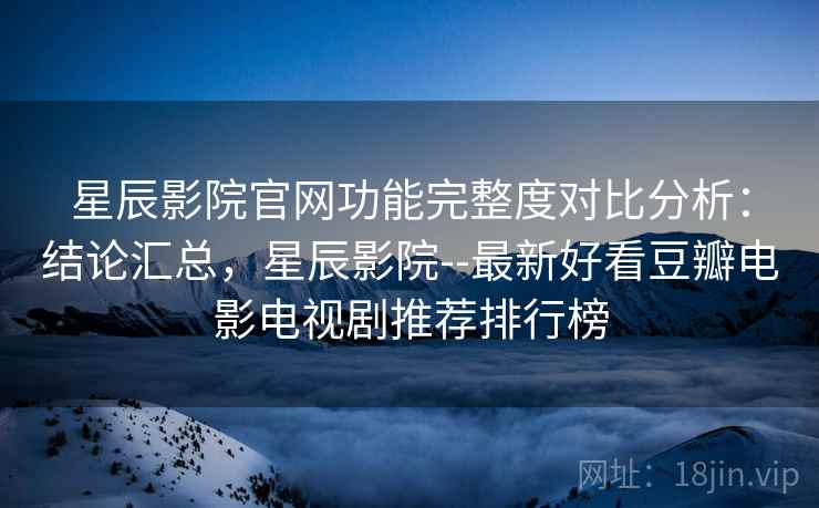 星辰影院官网功能完整度对比分析:结论汇总,星辰影院--最新好看豆瓣电影电视剧推荐排行榜 星辰影院官网功能完整度对比分析:结论汇总,星辰影院--最新好看豆瓣电影电视剧推荐排行榜