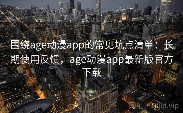 围绕age动漫app的常见坑点清单:长期使用反馈,age动漫app最新版官方下载 围绕age动漫app的常见坑点清单:长期使用反馈,age动漫app最新版官方下载