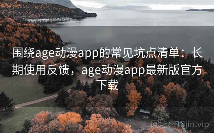 围绕age动漫app的常见坑点清单:长期使用反馈,age动漫app最新版官方下载 围绕age动漫app的常见坑点清单:长期使用反馈,age动漫app最新版官方下载