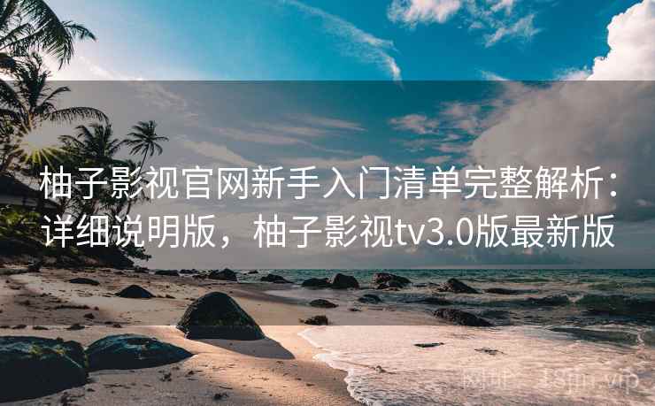 柚子影视官网新手入门清单完整解析：详细说明版，柚子影视tv3.0版最新版