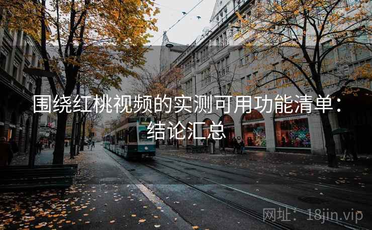 围绕红桃视频的实测可用功能清单：结论汇总