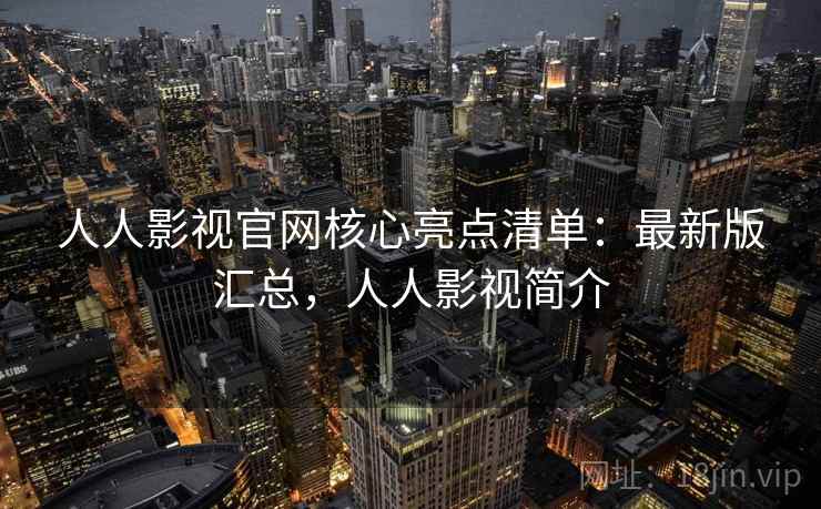 人人影视官网核心亮点清单：最新版汇总，人人影视简介