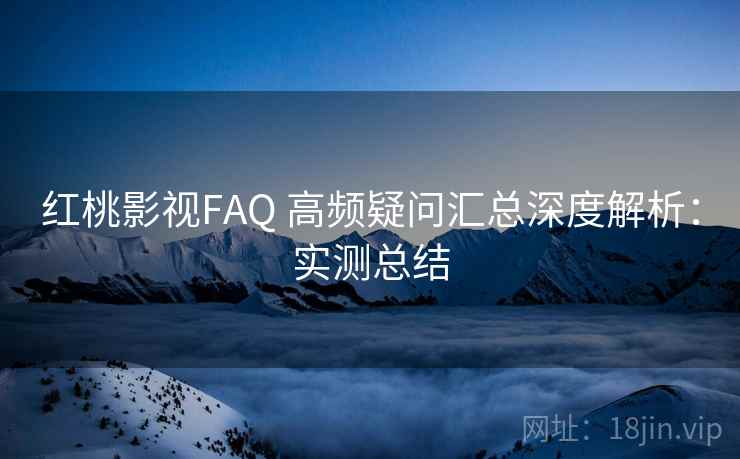 红桃影视FAQ 高频疑问汇总深度解析：实测总结