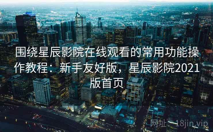 围绕星辰影院在线观看的常用功能操作教程：新手友好版，星辰影院2021版首页