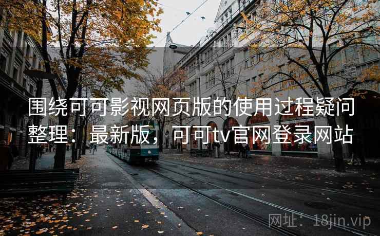 围绕可可影视网页版的使用过程疑问整理：最新版，可可tv官网登录网站