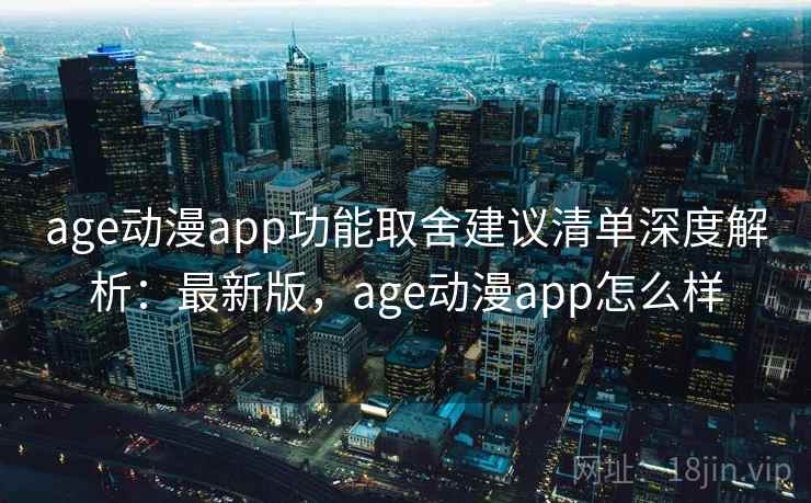 age动漫app功能取舍建议清单深度解析：最新版，age动漫app怎么样