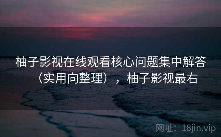 柚子影视在线观看核心问题集中解答（实用向整理），柚子影视最右