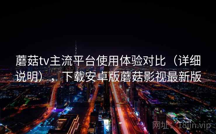 蘑菇tv主流平台使用体验对比（详细说明），下载安卓版蘑菇影视最新版