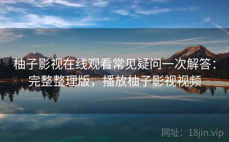 柚子影视在线观看常见疑问一次解答：完整整理版，播放柚子影视视频